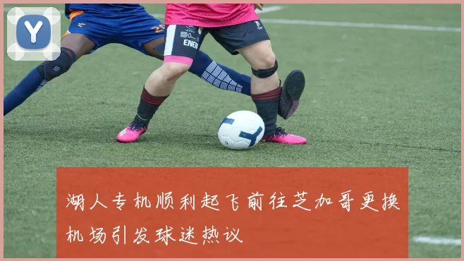 湖人专机顺利起飞前往芝加哥更换机场引发球迷热议