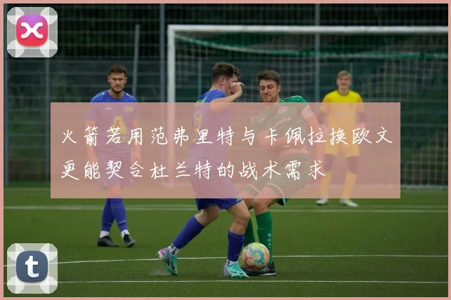 火箭若用范弗里特与卡佩拉换欧文更能契合杜兰特的战术需求