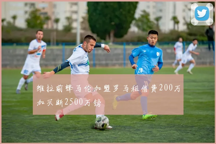 维拉前锋马伦加盟罗马租借费200万加买断2500万镑