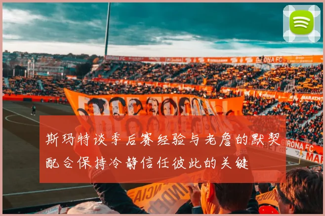 斯玛特谈季后赛经验与老詹的默契配合保持冷静信任彼此的关键