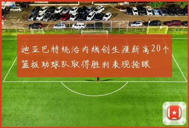 迪亚巴特统治内线创生涯新高20个篮板助球队取得胜利表现抢眼