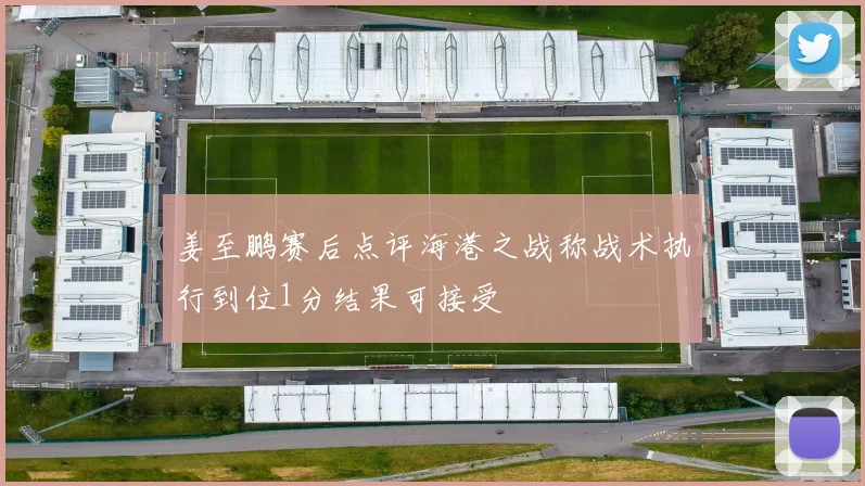 姜至鹏赛后点评海港之战称战术执行到位1分结果可接受