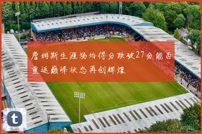 詹姆斯生涯场均得分跌破27分能否重返巅峰状态再创辉煌