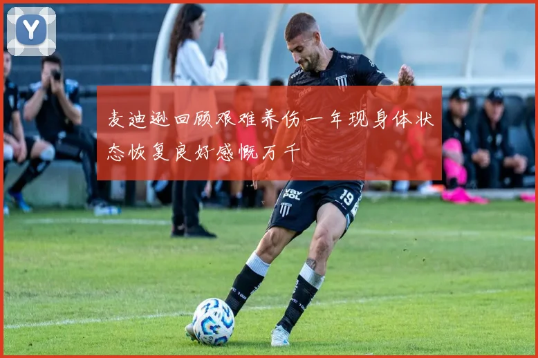 麦迪逊回顾艰难养伤一年现身体状态恢复良好感慨万千