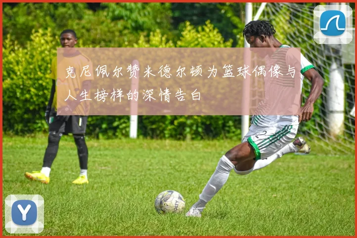 克尼佩尔赞米德尔顿为篮球偶像与人生榜样的深情告白