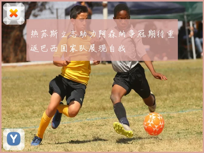热苏斯立志助力阿森纳争冠期待重返巴西国家队展现自我