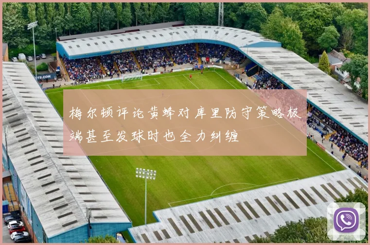 梅尔顿评论黄蜂对库里防守策略极端甚至发球时也全力纠缠