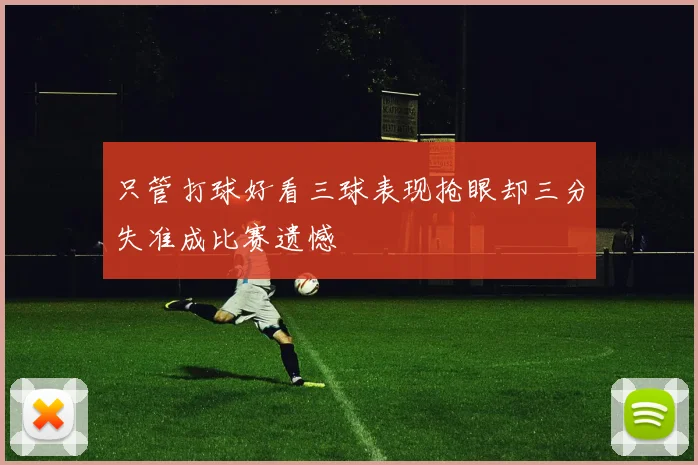 只管打球好看三球表现抢眼却三分失准成比赛遗憾