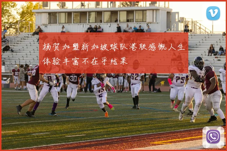 杨贺加盟新加坡球队港联感慨人生体验丰富不在乎结果