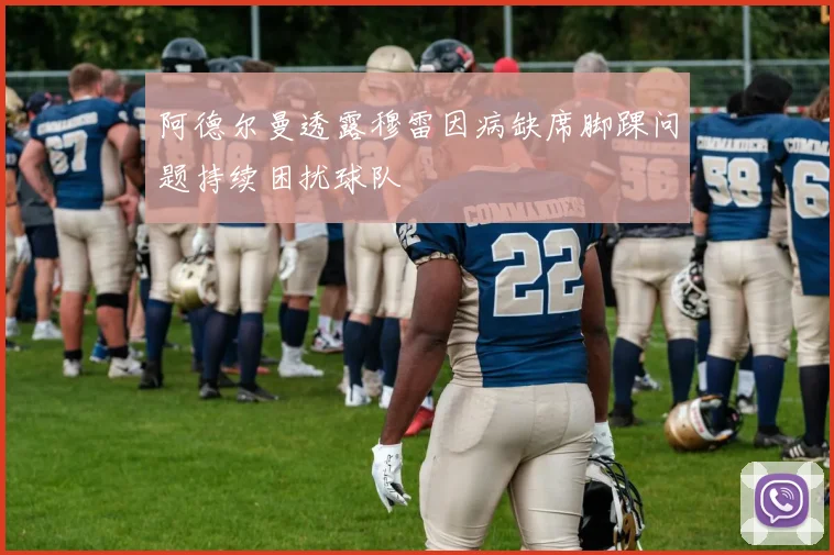 阿德尔曼透露穆雷因病缺席脚踝问题持续困扰球队